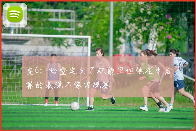 克6：哈登定义了双能卫但他在季后赛的表现不像常规赛
