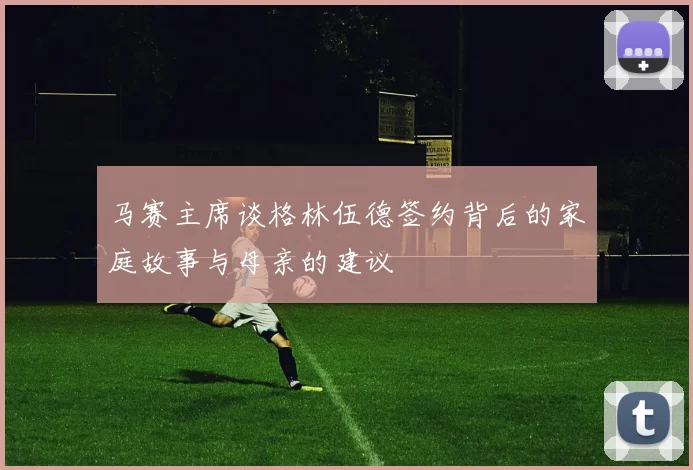马赛主席谈格林伍德签约背后的家庭故事与母亲的建议