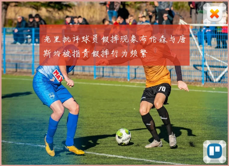 老里批评球员假摔现象布伦森与唐斯均被指责假摔行为频繁