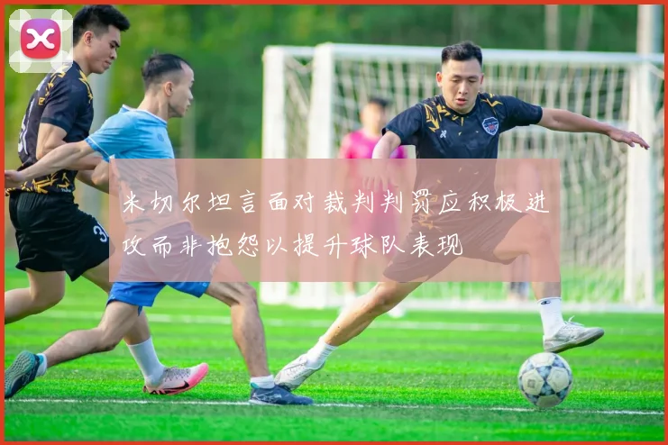 米切尔坦言面对裁判判罚应积极进攻而非抱怨以提升球队表现