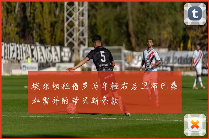 埃尔切租借罗马年轻右后卫布巴桑加雷并附带买断条款