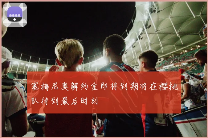 塞梅尼奥解约金即将到期将在樱桃队待到最后时刻