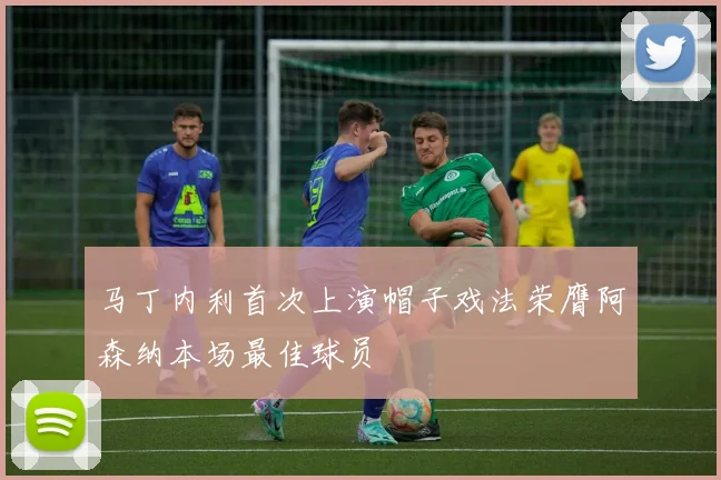 马丁内利首次上演帽子戏法荣膺阿森纳本场最佳球员