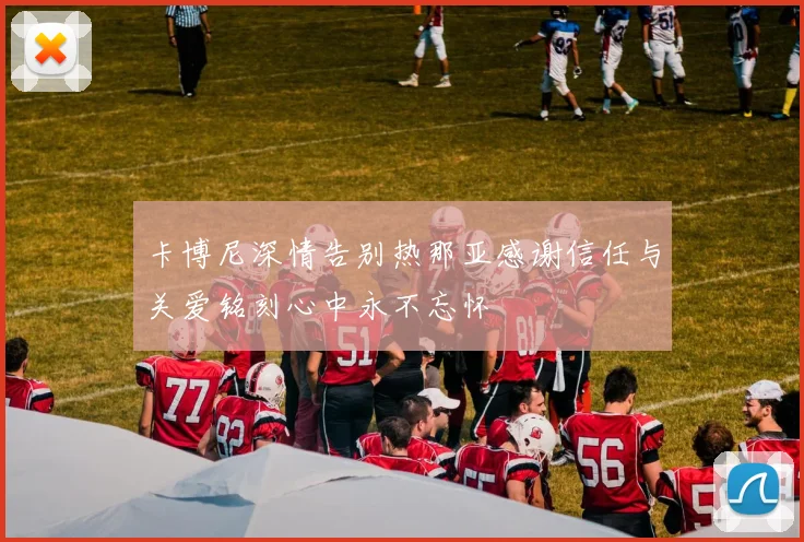 卡博尼深情告别热那亚感谢信任与关爱铭刻心中永不忘怀