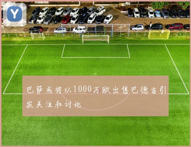 巴萨或将以1000万欧出售巴德吉引发关注和讨论