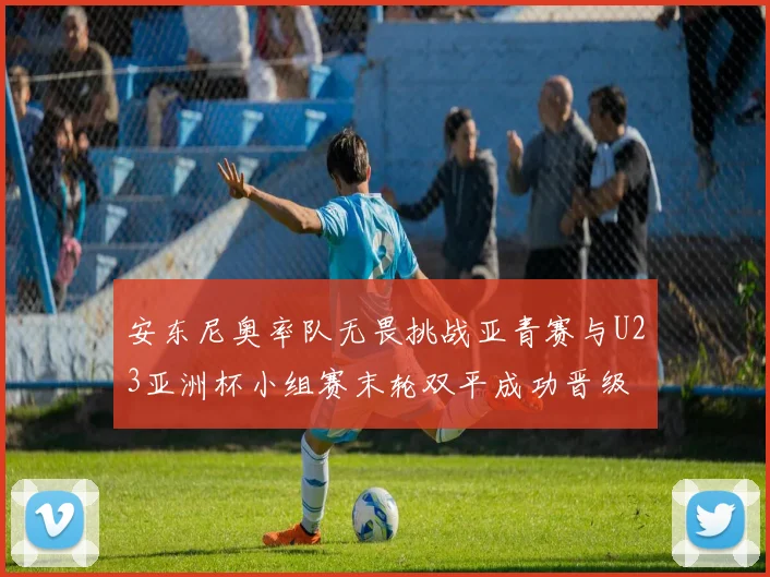 安东尼奥率队无畏挑战亚青赛与U23亚洲杯小组赛末轮双平成功晋级