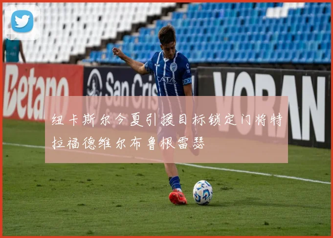 纽卡斯尔今夏引援目标锁定门将特拉福德维尔布鲁根雷瑟