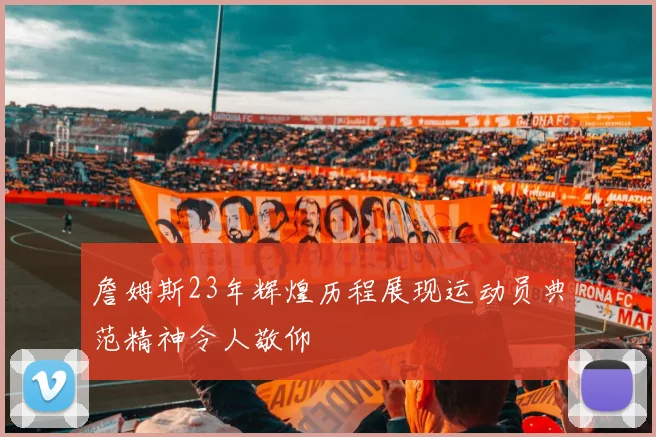 詹姆斯23年辉煌历程展现运动员典范精神令人敬仰