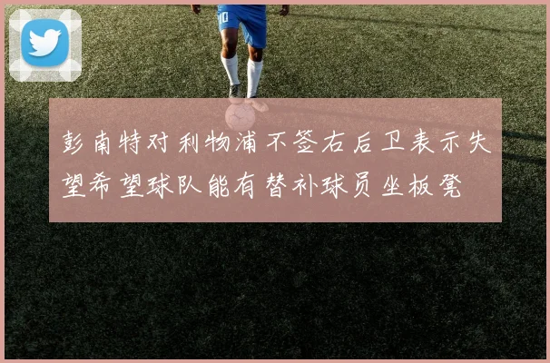 彭南特对利物浦不签右后卫表示失望希望球队能有替补球员坐板凳