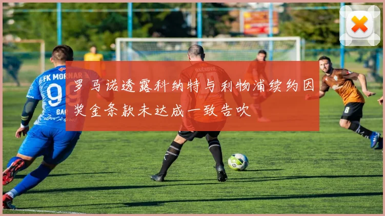 罗马诺透露科纳特与利物浦续约因奖金条款未达成一致告吹