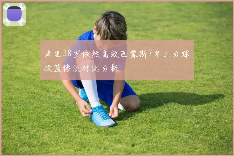 库里38岁依然高效西蒙斯7年三分球投篮惨淡对比分析