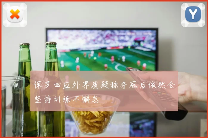 保罗回应外界质疑称夺冠后依然会坚持训练不懈怠