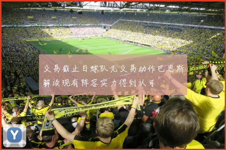 交易截止日球队无交易动作巴恩斯解读现有阵容实力得到认可