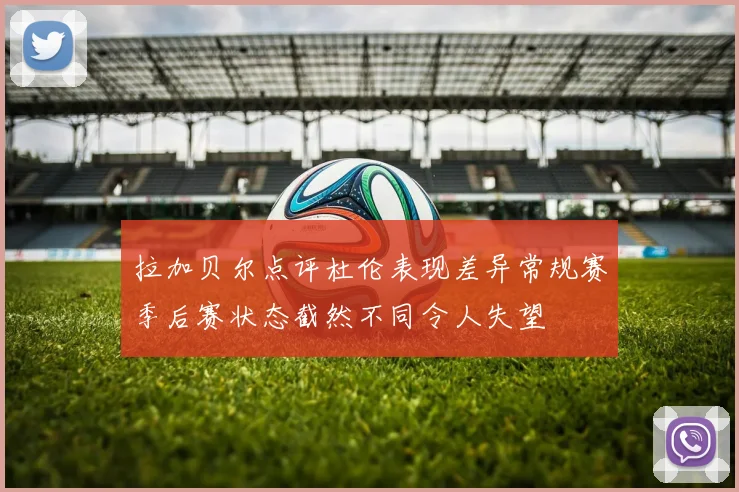 拉加贝尔点评杜伦表现差异常规赛季后赛状态截然不同令人失望