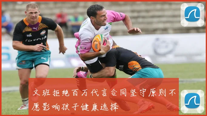 文班拒绝百万代言合同坚守原则不愿影响孩子健康选择