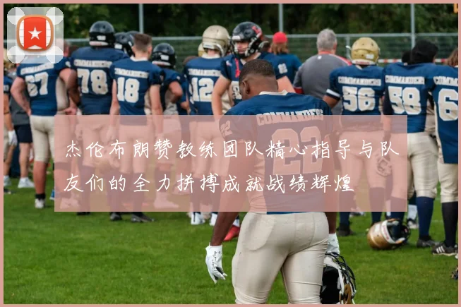 杰伦布朗赞教练团队精心指导与队友们的全力拼搏成就战绩辉煌