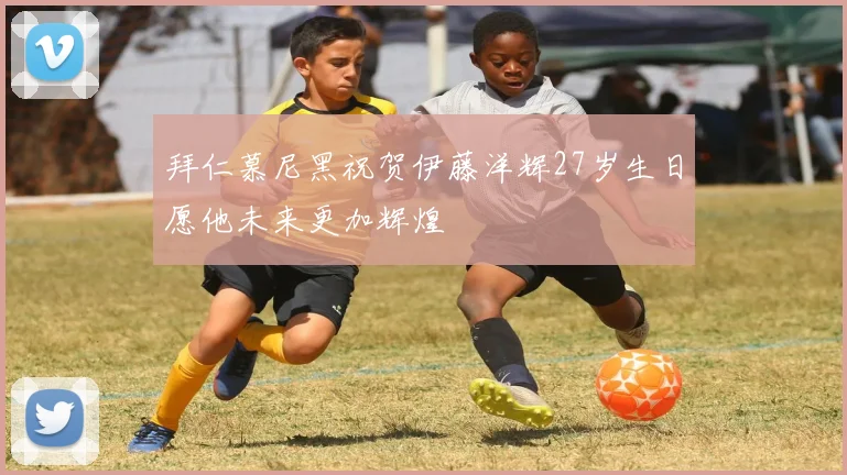 拜仁慕尼黑祝贺伊藤洋辉27岁生日愿他未来更加辉煌