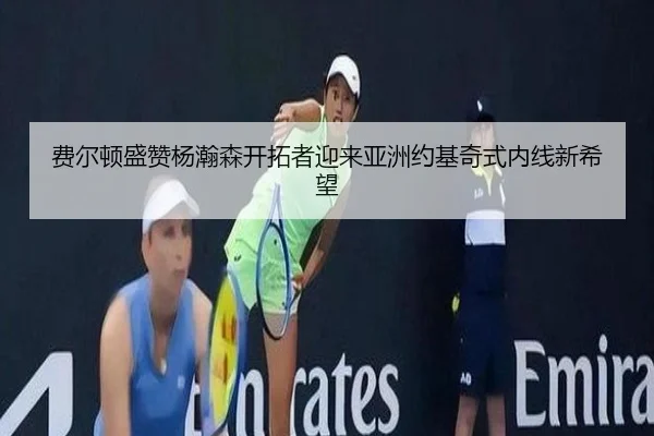 费尔顿盛赞杨瀚森开拓者迎来亚洲约基奇式内线新希望（TianBoSports）